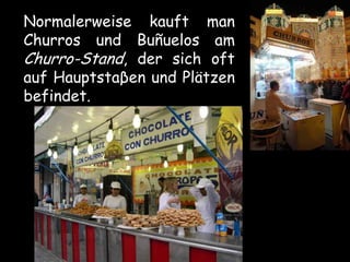 Normalerweise kauft man
Churros und Buñuelos am
Churro-Stand, der sich oft
auf Hauptstaβen und Plätzen
befindet.
 