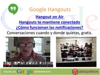 Google Hangouts 
TALLER: LAS HERRAMIENTAS 
Hangout on Air Hangouts te mantiene conectado ¿Cómo funcionan las notificaciones? Conversaciones cuando y donde quieras, gratis.  
