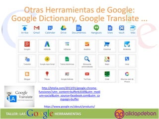http://bitelia.com/2013/01/google-chrome- funciones?utm_content=bufferb316f&utm_medium=social&utm_source=facebook.com&utm_campaign=buffer https://www.google.es/about/products/ 
Otras Herramientas de Google: 
Google Dictionary, Google Translate ... 
TALLER: LAS HERRAMIENTAS  