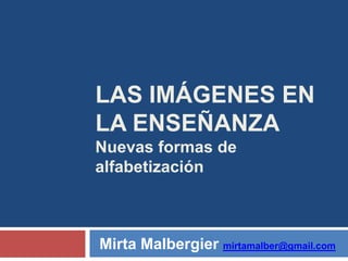 LAS IMÁGENES EN LA
ENSEÑANZA
Nuevas formas de alfabetización

Mirta Malbergier mirtamalber@gmail.com

 