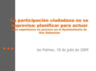 La participación ciudadana no se
improvisa: planificar para actuar
Una experiencia en proceso en el Ayuntamiento de
                 San Sebastián




               las Palmas, 18 de julio de 2009
 