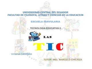 UNIVERSIDAD CENTRAL DEL ECUADOR
FACULTAD DE FILOSOFÍA, LETRAS Y CIENCIAS DE LA EDUCACIÓN
ESCUELA PARVULARIA
TECNOLOGÍA EDUCATIVA II
VIVIANA CAMPAÑA
TUTOR: MSc. MARCELO CHICAIZA
 