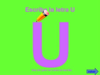 Escribe la letra U <ul><li>U </li></ul>Haz clic para ver cómo se escribe volver 
