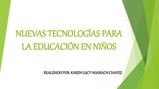 NUEVAS TECNOLOGÍAS PARA
LA EDUCACIÓN EN NIÑOS
REALIZADOPOR: KARENLUCY HUARACHCHAVEZ
 
