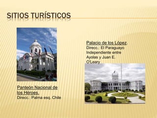 SITIOS TURÍSTICOS
Panteón Nacional de
los Héroes.
Direcc.: Palma esq. Chile
Palacio de los López.
Direcc.: El Paraguayo
Independiente entre
Ayolas y Juan E.
O'Leary
 