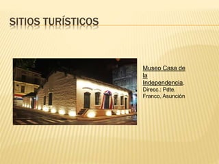 SITIOS TURÍSTICOS
Museo Casa de
la
Independencia.
Direcc.: Pdte.
Franco, Asunción
 