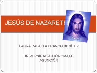 LAURA RAFAELA FRANCO BENÍTEZ
UNIVERSIDAD AUTÓNOMA DE
ASUNCIÓN
JESÚS DE NAZARETH
 