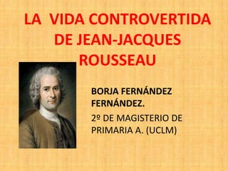 LA VIDA CONTROVERTIDA
   DE JEAN-JACQUES
      ROUSSEAU
       BORJA FERNÁNDEZ
       FERNÁNDEZ.
       2º DE MAGISTERIO DE
       PRIMARIA A. (UCLM)
 