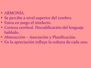 ARMONÍA.  Se percibe a nivel superior del cerebro. Entra en juego el intelecto. Corteza cerebral. Decodificación del lenguaje hablado. Abstracción – Asociación y Planificación. En la apreciación influye la cultura de cada uno. 