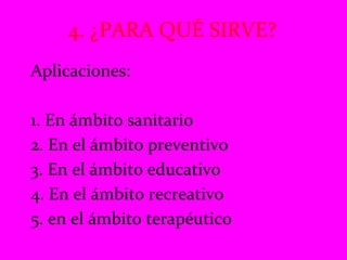 4. ¿PARA QUÉ SIRVE?  Aplicaciones: 1. En ámbito sanitario 2. En el ámbito preventivo 3. En el ámbito educativo 4. En el ámbito recreativo 5. en el ámbito terapéutico 