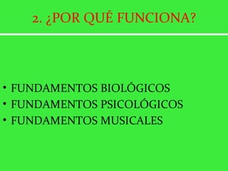 2. ¿POR QUÉ FUNCIONA? FUNDAMENTOS BIOLÓGICOS FUNDAMENTOS PSICOLÓGICOS FUNDAMENTOS MUSICALES 