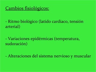 Cambios fisiológicos: - Ritmo biológico (latido cardíaco, tensión arterial) - Variaciones epidérmicas (temperatura, sudoración) - Alteraciones del sistema nervioso y muscular  
