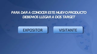 PARA DAR A CONOCER ESTE NUEVO PRODUCTO DEBEMOS LLEGAR A DOS TARGET VISITANTE EXPOSITOR 