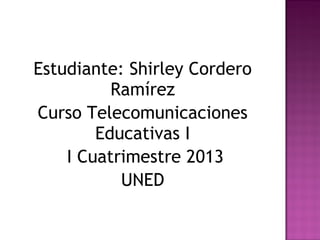 Estudiante: Shirley Cordero
          Ramírez
Curso Telecomunicaciones
        Educativas I
    I Cuatrimestre 2013
           UNED
 