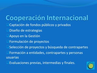 Captación de fondos públicos y privados
Diseño de estrategias
Apoyo en la Gestión
Formulación de proyectos
Selección de proyectos y búsqueda de contrapartes
Formación a entidades, contrapartes y personas
usuarias
Evaluaciones previas, intermedias y finales.
 