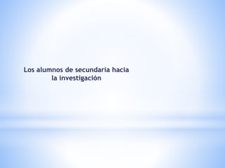 Los alumnos de secundaria hacia
la investigación
 