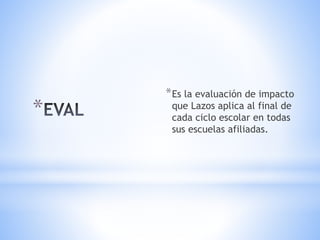 *
*Es la evaluación de impacto
que Lazos aplica al final de
cada ciclo escolar en todas
sus escuelas afiliadas.
 