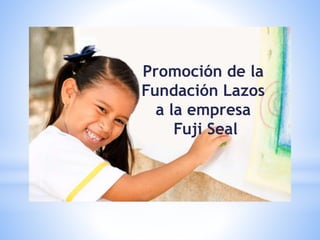 Promoción de la
Fundación Lazos
a la empresa
Fuji Seal
 