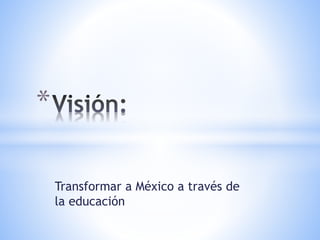 Transformar a México a través de
la educación
*
 