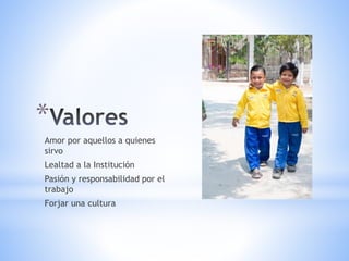 *
Amor por aquellos a quienes
sirvo
Lealtad a la Institución
Pasión y responsabilidad por el
trabajo
Forjar una cultura
 
