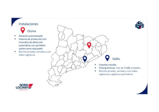 Instalaciones
Osona
Almacén automatizado
Sistema de protección anti
incendios de detección
automática con sprinklers
system para cada palet
Recinto privado, cerrado y con
video vigilancia.
Vallès
video vigilancia.
Estantes moviles
Picking Vertical, más de 3.500 unidades.
Recinto privado, cerrado y con video
vigilancia y vigilancia perimetral.
 