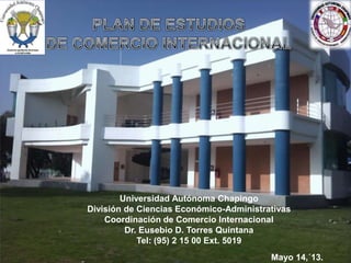 Universidad Autónoma Chapingo
División de Ciencias Económico-Administrativas
Coordinación de Comercio Internacional
Dr. Eusebio D. Torres Quintana
Tel: (95) 2 15 00 Ext. 5019
Mayo 14,´13.
1
 