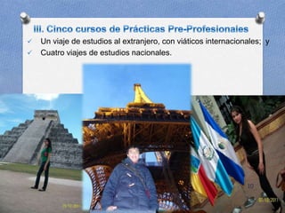  Un viaje de estudios al extranjero, con viáticos internacionales; y
 Cuatro viajes de estudios nacionales.
10
 