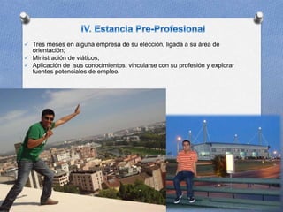  Tres meses en alguna empresa de su elección, ligada a su área de
orientación;
 Ministración de viáticos;
 Aplicación de sus conocimientos, vincularse con su profesión y explorar
fuentes potenciales de empleo.
11
 