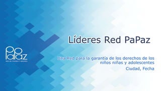 Líderes Red PaPaz
Una Red para la garantía de los derechos de los
niños niñas y adolescentes
Ciudad, Fecha
 