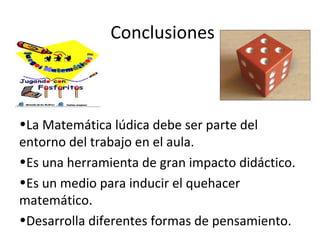 Conclusiones
•La Matemática lúdica debe ser parte del
entorno del trabajo en el aula.
•Es una herramienta de gran impacto didáctico.
•Es un medio para inducir el quehacer
matemático.
•Desarrolla diferentes formas de pensamiento.
 