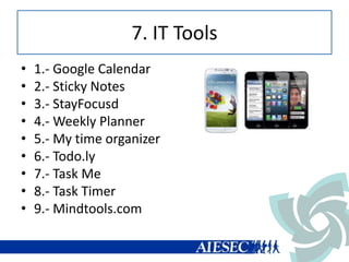 7. IT Tools
• 1.- Google Calendar
• 2.- Sticky Notes
• 3.- StayFocusd
• 4.- Weekly Planner
• 5.- My time organizer
• 6.- Todo.ly
• 7.- Task Me
• 8.- Task Timer
• 9.- Mindtools.com
 