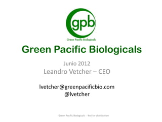 Green Pacific Biologicals
              Junio 2012
    Leandro Vetcher – CEO

   lvetcher@greenpacificbio.com
            @lvetcher


          Green Pacific Biologicals - Not for distribution
 