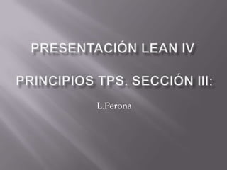 Presentación Lean IV Principios TPS. Sección III: L.Perona 