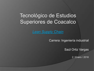 Tecnológico de Estudios
Superiores de Coacalco
Lean Supply Chain
Carrera: Ingeniería industrial
Saúl Ortiz Vargas
2 / Enero / 2016
 