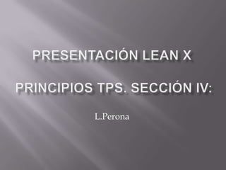 Presentación Lean X Principios TPS. Sección IV: L.Perona 