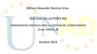 HERRAMIENTAS DIGITALES PARA LA GESTION DEL CONOCIMIENTO
Grupo 200610_86
William Alexander Ramírez Arias
Octubre-2015
QUE SON LOS LECTORES RSS
 