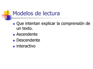 Modelos de lectura
 Que intentan explicar la comprensión de
un texto.
 Ascendente
 Descendente
 interactivo
 