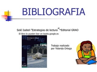 BIBLIOGRAFIA
Solé Isabel-”Estrategias de lectura”-Editorial GRAO
El libro lo pueden leer en books.google.es
Trabajo realizado
por Yolanda Ortega
 