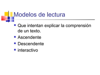 Modelos de lectura
   Que intentan explicar la comprensión
    de un texto.
   Ascendente
   Descendente
   interactivo
 