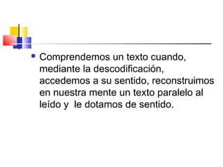    Comprendemos un texto cuando,
    mediante la descodificación,
    accedemos a su sentido, reconstruimos
    en nuestra mente un texto paralelo al
    leído y le dotamos de sentido.
 
