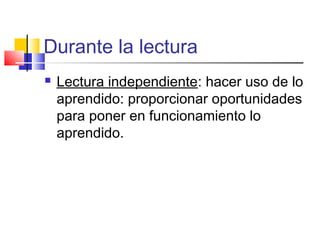 Durante la lectura
   Lectura independiente: hacer uso de lo
    aprendido: proporcionar oportunidades
    para poner en funcionamiento lo
    aprendido.
 