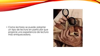 • Como lectores se puede adoptar
un tipo de lectura en particular que
propicie una experiencia de lectura
más enriquecedora.
 