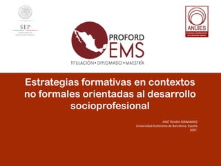 Estrategias formativas en contextos
no formales orientadas al desarrollo
socioprofesional
JOSÉ TEJADA FERNÁNDEZ
Universidad Autónoma de Barcelona, España
2007.

 