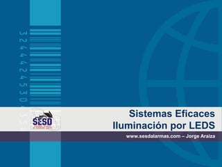 Sistemas Eficaces
Iluminación por LEDS
  www.sesdalarmas.com – Jorge Araiza
 