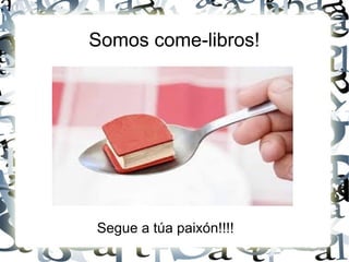 Somos come-libros!
Segue a túa paixón!!!!
 