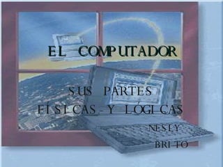 EL COMPUTADOR SUS PARTES FÍSICAS Y LÓGICAS  NESLY  BRITO 