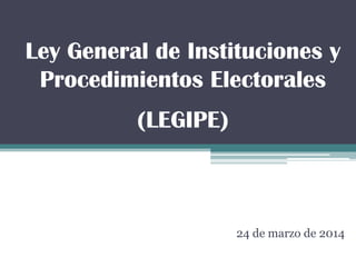 Ley General de Instituciones y
Procedimientos Electorales
(LEGIPE)
24 de marzo de 2014
 