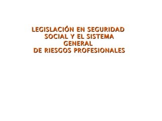 LEGISLACIÓN EN SEGURIDAD
   SOCIAL Y EL SISTEMA
         GENERAL
DE RIESGOS PROFESIONALES
 