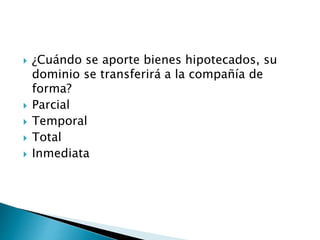  ¿Cuándo se aporte bienes hipotecados, su
dominio se transferirá a la compañía de
forma?
 Parcial
 Temporal
 Total
 Inmediata
 