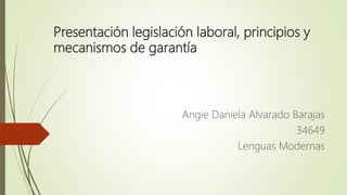 Presentación legislación laboral, principios y
mecanismos de garantía
Angie Daniela Alvarado Barajas
34649
Lenguas Modernas
 